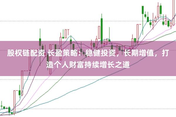 股权链配资 长盈策略：稳健投资，长期增值，打造个人财富持续增长之道