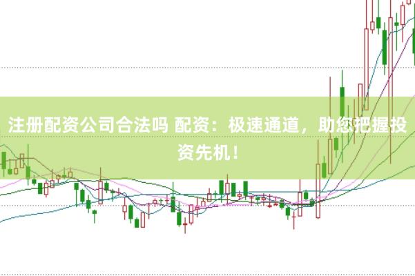 注册配资公司合法吗 配资：极速通道，助您把握投资先机！