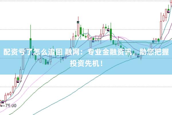 配资亏了怎么追回 融网:专业金融资讯,助您把握投资先机!