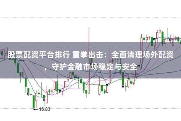 股票配资平台排行 重拳出击：全面清理场外配资，守护金融市场稳定与安全