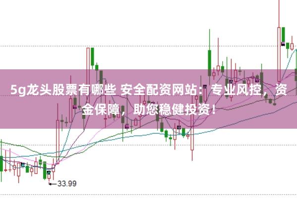 5g龙头股票有哪些 安全配资网站：专业风控，资金保障，助您稳健投资！