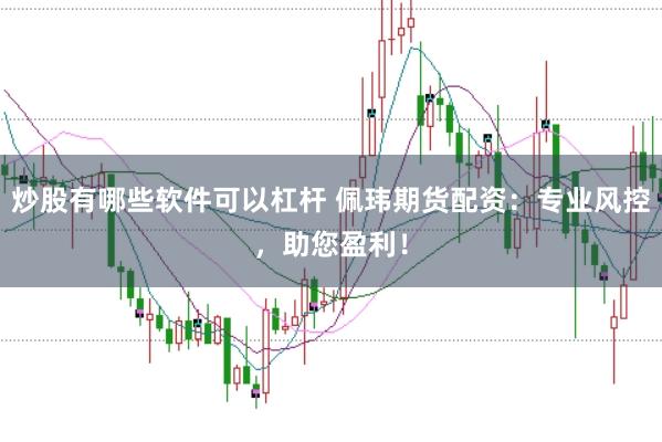 炒股有哪些软件可以杠杆 佩玮期货配资:专业风控,助您盈利!