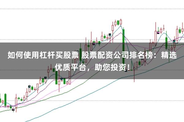 如何使用杠杆买股票 股票配资公司排名榜：精选优质平台，助您投资！