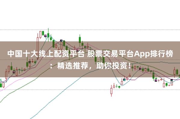 中国十大线上配资平台 股票交易平台App排行榜：精选推荐，助你投资！