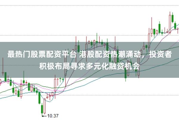 最热门股票配资平台 港股配资热潮涌动，投资者积极布局寻求多元化融资机会