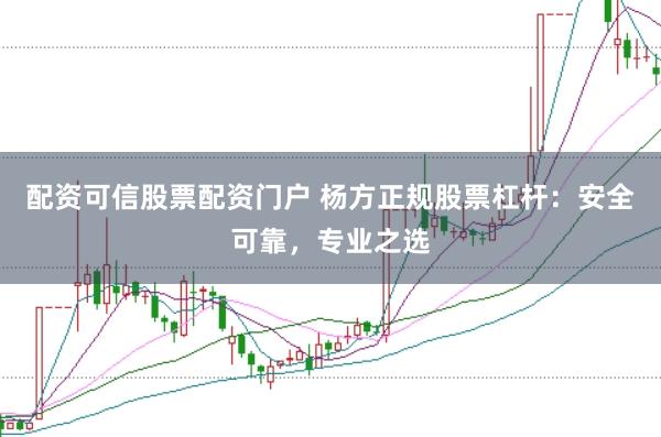 配资可信股票配资门户 杨方正规股票杠杆：安全可靠，专业之选