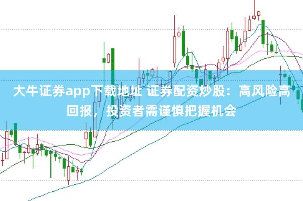 大牛证券app下载地址 证券配资炒股:高风险高回报,投资者需谨慎把握机会