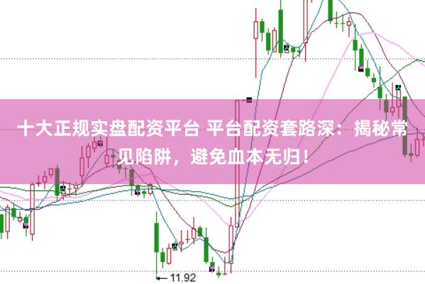 十大正规实盘配资平台 平台配资套路深：揭秘常见陷阱，避免血本无归！