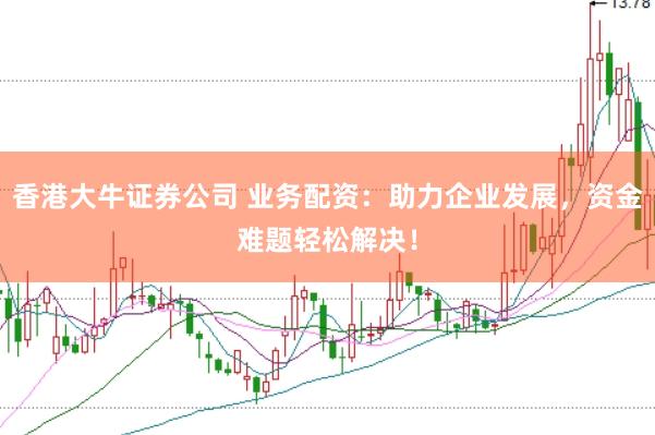 香港大牛证券公司 业务配资：助力企业发展，资金难题轻松解决！
