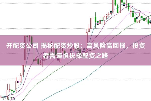 开配资公司 揭秘配资炒股：高风险高回报，投资者需谨慎抉择配资之路