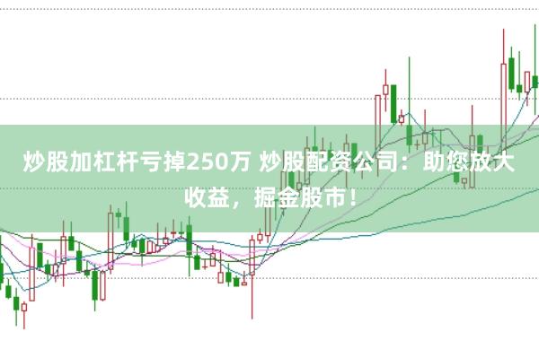 炒股加杠杆亏掉250万 炒股配资公司：助您放大收益，掘金股市！