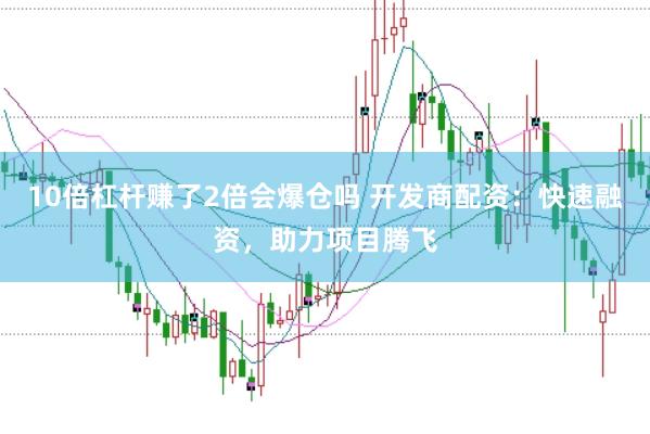 10倍杠杆赚了2倍会爆仓吗 开发商配资：快速融资，助力项目腾飞