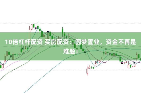 10倍杠杆配资 买房配资：圆梦置业，资金不再是难题！