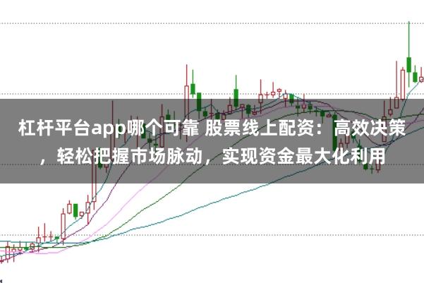 杠杆平台app哪个可靠 股票线上配资：高效决策，轻松把握市场脉动，实现资金最大化利用