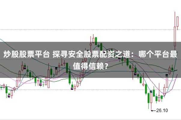炒股股票平台 探寻安全股票配资之道：哪个平台最值得信赖？