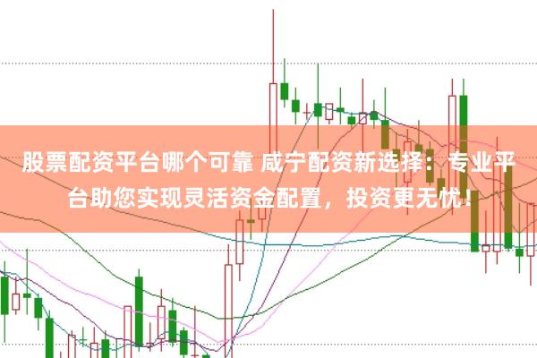 股票配资平台哪个可靠 咸宁配资新选择：专业平台助您实现灵活资金配置，投资更无忧！