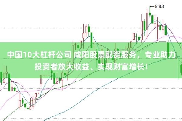 中国10大杠杆公司 咸阳股票配资服务，专业助力投资者放大收益、实现财富增长！