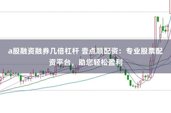 a股融资融券几倍杠杆 壹点顺配资：专业股票配资平台，助您轻松盈利