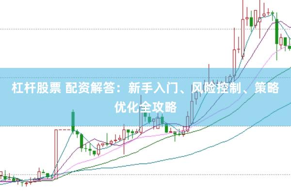 杠杆股票 配资解答:新手入门、风险控制、策略优化全攻略