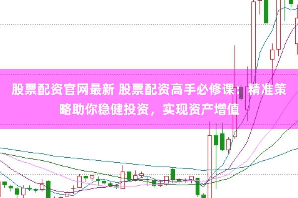 股票配资官网最新 股票配资高手必修课：精准策略助你稳健投资，实现资产增值
