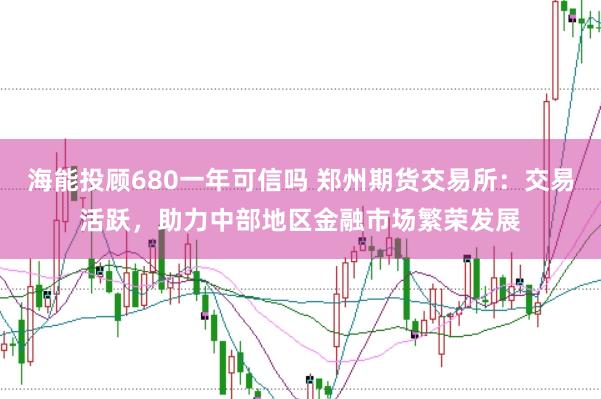 海能投顾680一年可信吗 郑州期货交易所：交易活跃，助力中部地区金融市场繁荣发展