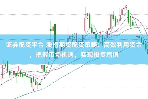 证券配资平台 股指期货配资策略：高效利用资金，把握市场机遇，实现投资增值