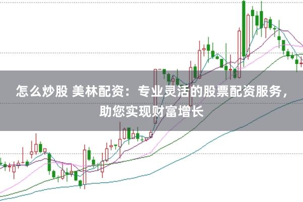 怎么炒股 美林配资：专业灵活的股票配资服务，助您实现财富增长