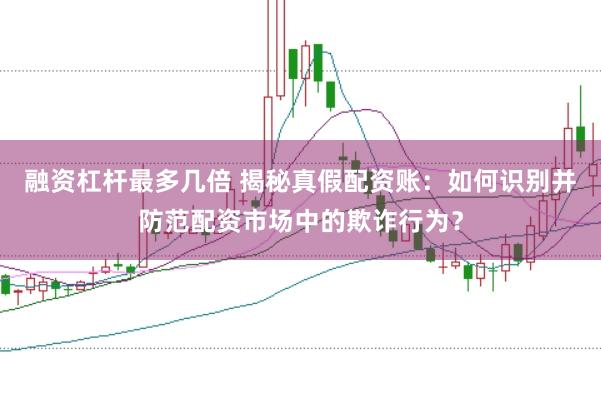 融资杠杆最多几倍 揭秘真假配资账：如何识别并防范配资市场中的欺诈行为？