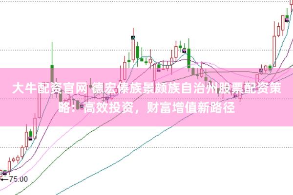 大牛配资官网 德宏傣族景颇族自治州股票配资策略：高效投资，财富增值新路径