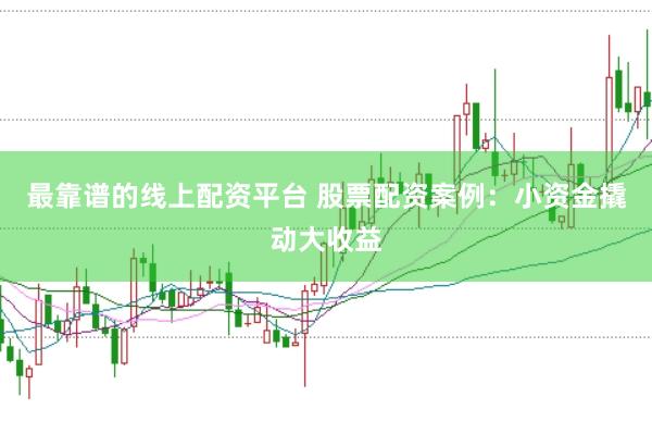 最靠谱的线上配资平台 股票配资案例：小资金撬动大收益