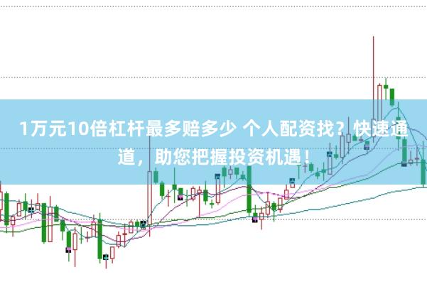 1万元10倍杠杆最多赔多少 个人配资找？快速通道，助您把握投资机遇！