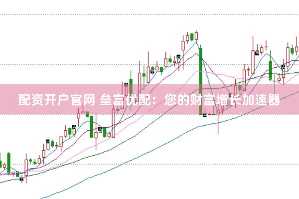 配资开户官网 垒富优配：您的财富增长加速器