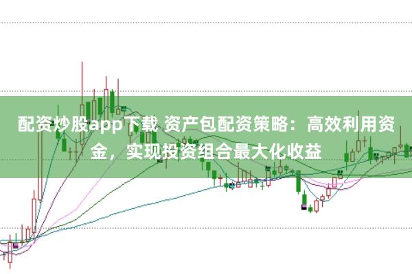 配资炒股app下载 资产包配资策略：高效利用资金，实现投资组合最大化收益