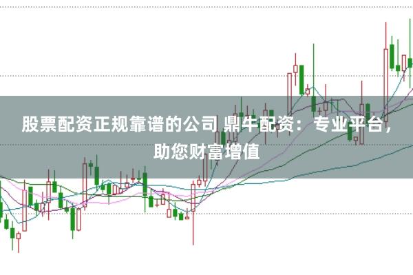 股票配资正规靠谱的公司 鼎牛配资：专业平台，助您财富增值
