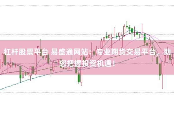 杠杆股票平台 易盛通网站：专业期货交易平台，助您把握投资机遇！