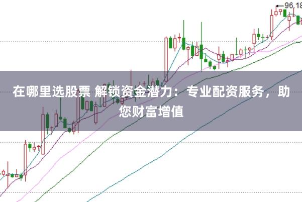 在哪里选股票 解锁资金潜力：专业配资服务，助您财富增值