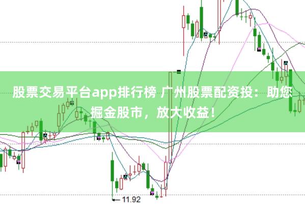 股票交易平台app排行榜 广州股票配资投：助您掘金股市，放大收益！