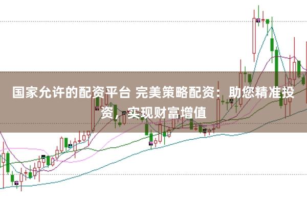 国家允许的配资平台 完美策略配资:助您精准投资,实现财富增值