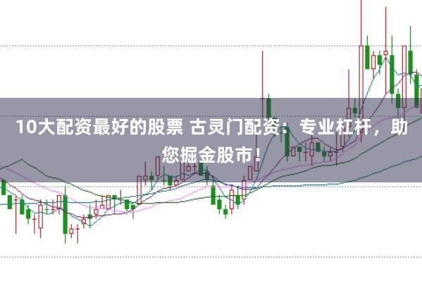 10大配资最好的股票 古灵门配资：专业杠杆，助您掘金股市！