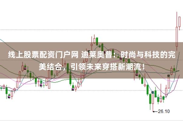 线上股票配资门户网 迪莱奥普：时尚与科技的完美结合，引领未来穿搭新潮流！