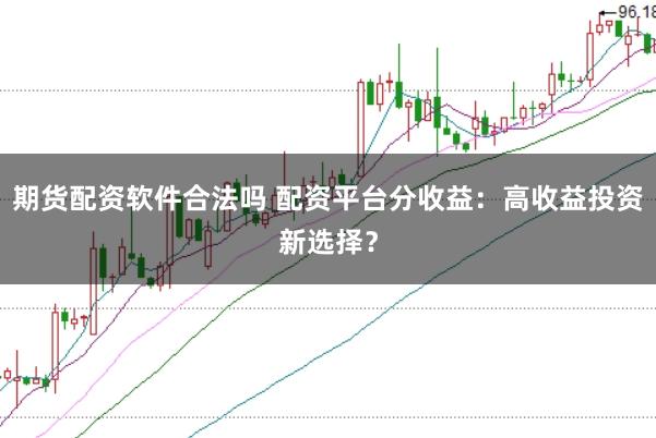 期货配资软件合法吗 配资平台分收益：高收益投资新选择？