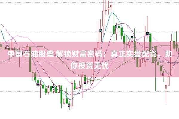 中国石油股票 解锁财富密码：真正实盘配资，助你投资无忧