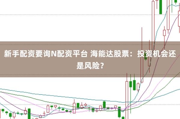 新手配资要询N配资平台 海能达股票：投资机会还是风险？