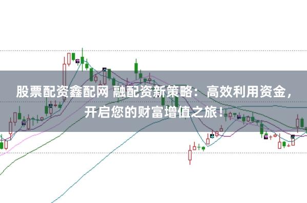 股票配资鑫配网 融配资新策略：高效利用资金，开启您的财富增值之旅！