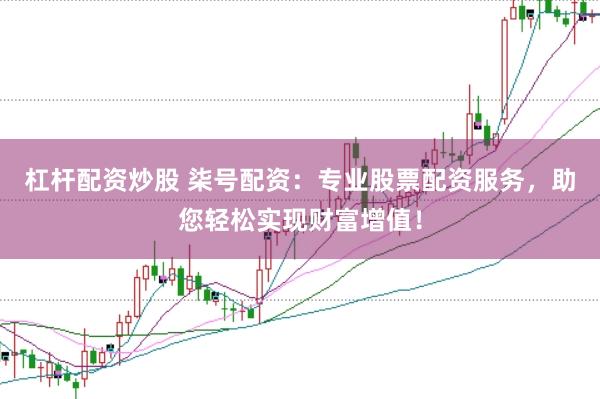杠杆配资炒股 柒号配资：专业股票配资服务，助您轻松实现财富增值！