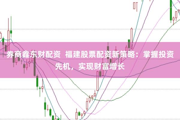 券商鑫东财配资  福建股票配资新策略：掌握投资先机，实现财富增长