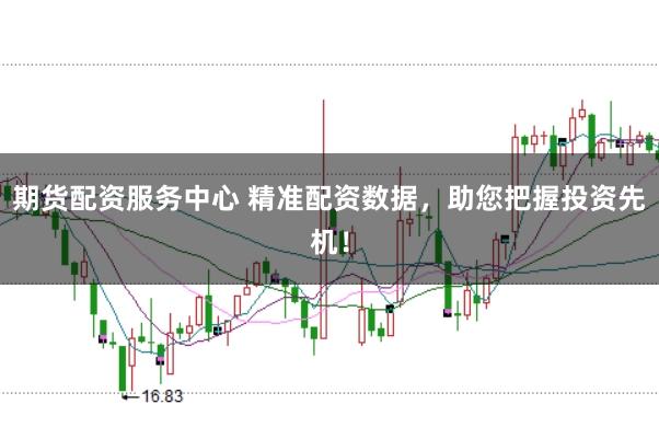 期货配资服务中心 精准配资数据,助您把握投资先机!