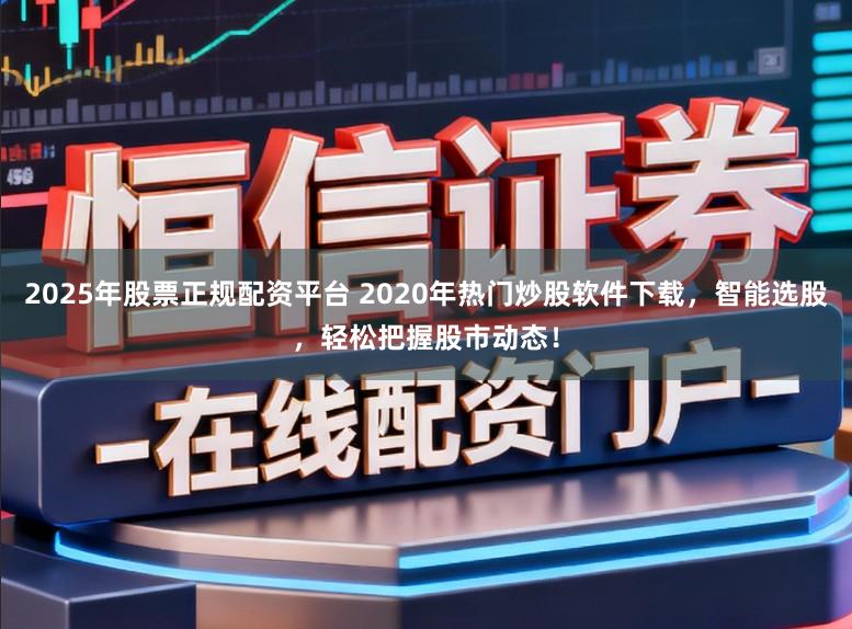 2025年股票正规配资平台 2020年热门炒股软件下载，智能选股，轻松把握股市动态！