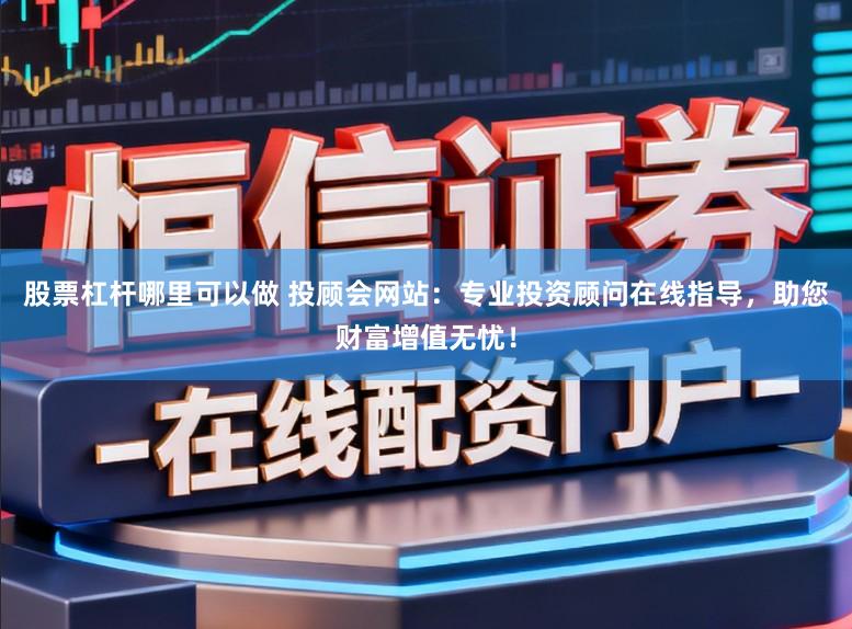 股票杠杆哪里可以做 投顾会网站：专业投资顾问在线指导，助您财富增值无忧！