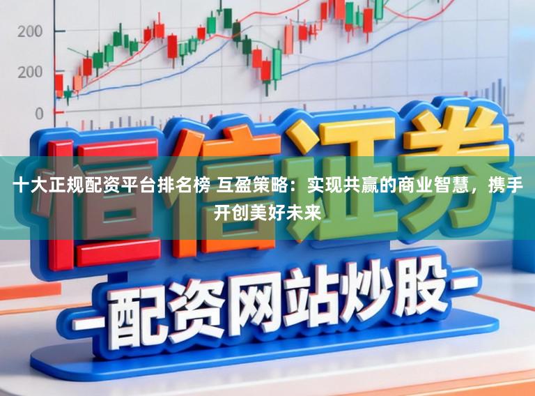 十大正规配资平台排名榜 互盈策略：实现共赢的商业智慧，携手开创美好未来